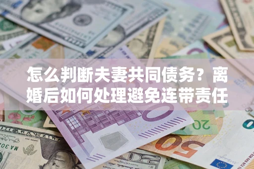 北京怎么判断夫妻共同债务？离婚后如何处理避免连带责任？