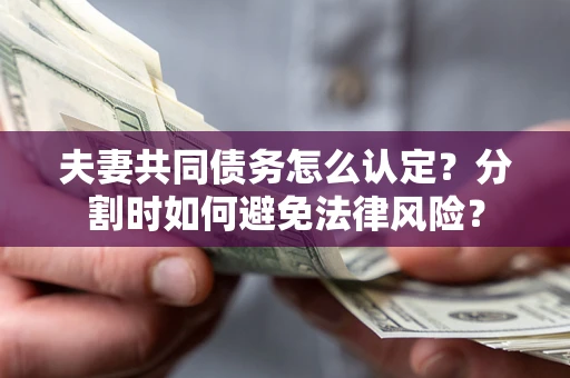 北京夫妻共同债务怎么认定？分割时如何避免法律风险？
