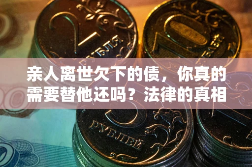 北京亲人离世欠下的债，你真的需要替他还吗？法律的真相或许与你想的不一样
