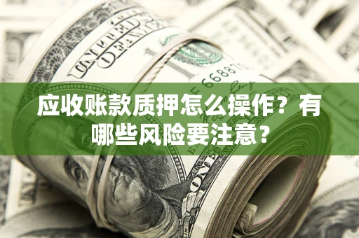 北京应收账款质押怎么操作？有哪些风险要注意？
